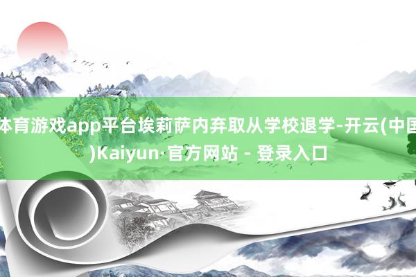 体育游戏app平台埃莉萨内弃取从学校退学-开云(中国)Kaiyun·官方网站 - 登录入口
