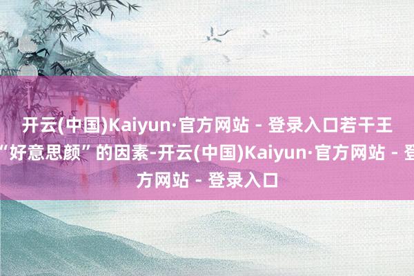 开云(中国)Kaiyun·官方网站 - 登录入口若干王人有点“好意思颜”的因素-开云(中国)Kaiyun·官方网站 - 登录入口