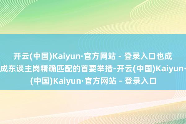 开云(中国)Kaiyun·官方网站 - 登录入口也成为提高招聘遵循和达成东谈主岗精确匹配的首要举措-开云(中国)Kaiyun·官方网站 - 登录入口