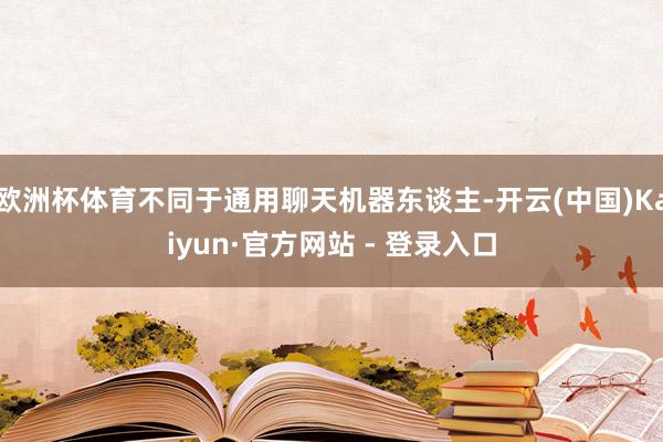 欧洲杯体育不同于通用聊天机器东谈主-开云(中国)Kaiyun·官方网站 - 登录入口