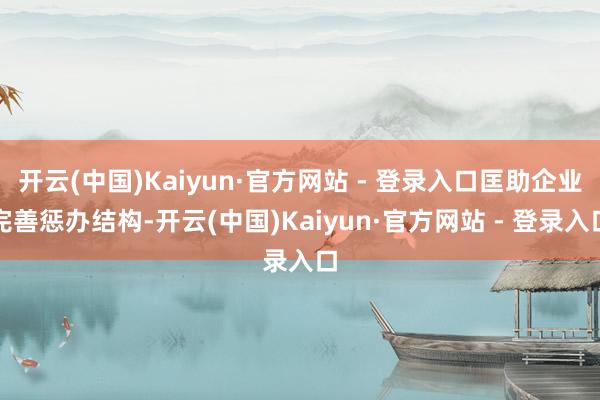 开云(中国)Kaiyun·官方网站 - 登录入口匡助企业完善惩办结构-开云(中国)Kaiyun·官方网站 - 登录入口