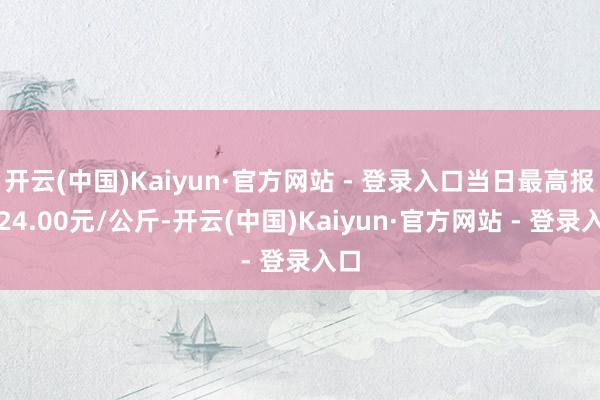 开云(中国)Kaiyun·官方网站 - 登录入口当日最高报价24.00元/公斤-开云(中国)Kaiyun·官方网站 - 登录入口