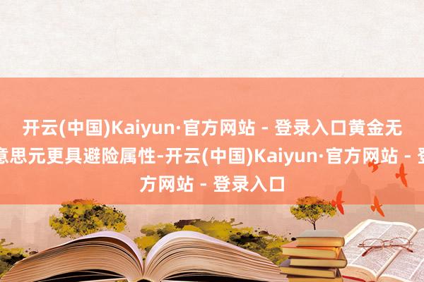 开云(中国)Kaiyun·官方网站 - 登录入口黄金无疑媲好意思元更具避险属性-开云(中国)Kaiyun·官方网站 - 登录入口