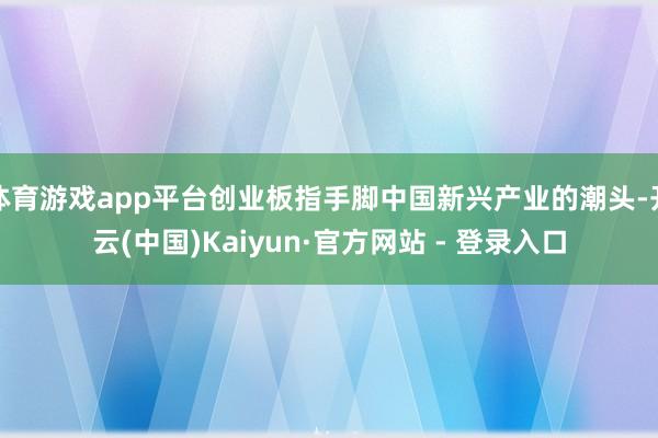 体育游戏app平台创业板指手脚中国新兴产业的潮头-开云(中国)Kaiyun·官方网站 - 登录入口