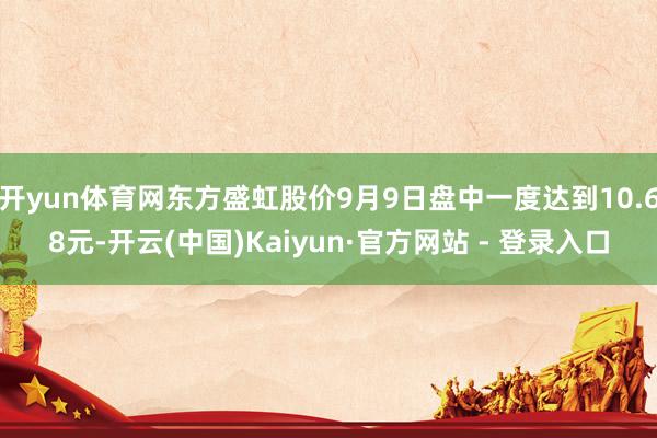 开yun体育网东方盛虹股价9月9日盘中一度达到10.68元-开云(中国)Kaiyun·官方网站 - 登录入口