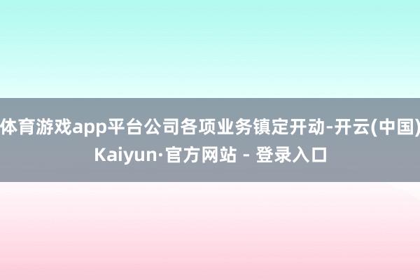 体育游戏app平台公司各项业务镇定开动-开云(中国)Kaiyun·官方网站 - 登录入口