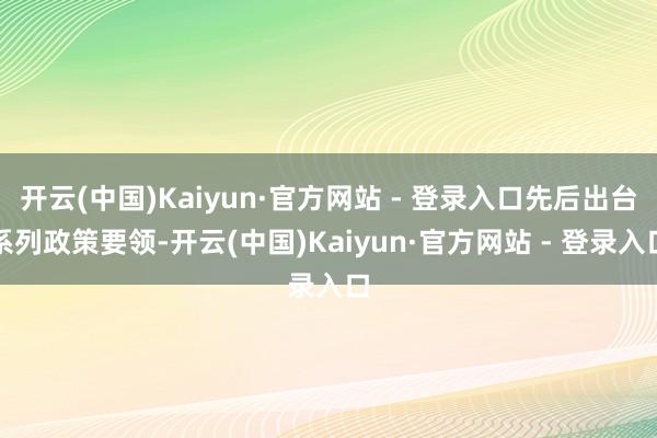 开云(中国)Kaiyun·官方网站 - 登录入口先后出台系列政策要领-开云(中国)Kaiyun·官方网站 - 登录入口