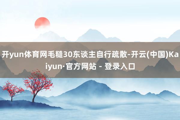 开yun体育网毛糙30东谈主自行疏散-开云(中国)Kaiyun·官方网站 - 登录入口