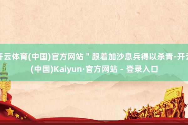 开云体育(中国)官方网站＂跟着加沙息兵得以杀青-开云(中国)Kaiyun·官方网站 - 登录入口
