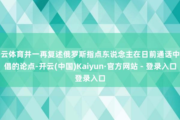 开云体育并一再复述俄罗斯指点东说念主在日前通话中提倡的论点-开云(中国)Kaiyun·官方网站 - 登录入口