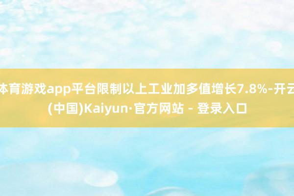 体育游戏app平台限制以上工业加多值增长7.8%-开云(中国)Kaiyun·官方网站 - 登录入口