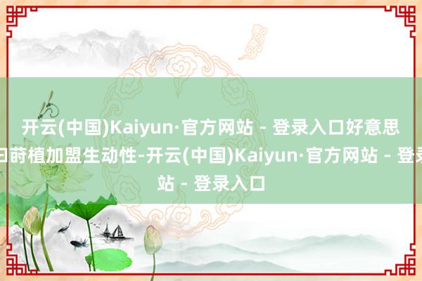 开云(中国)Kaiyun·官方网站 - 登录入口好意思其名曰莳植加盟生动性-开云(中国)Kaiyun·官方网站 - 登录入口