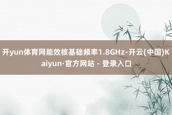 开yun体育网能效核基础频率1.8GHz-开云(中国)Kaiyun·官方网站 - 登录入口