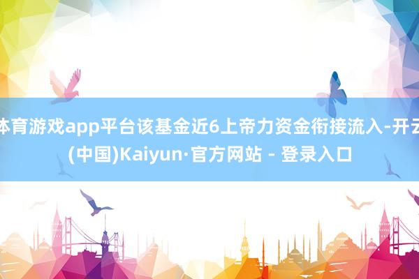 体育游戏app平台该基金近6上帝力资金衔接流入-开云(中国)Kaiyun·官方网站 - 登录入口