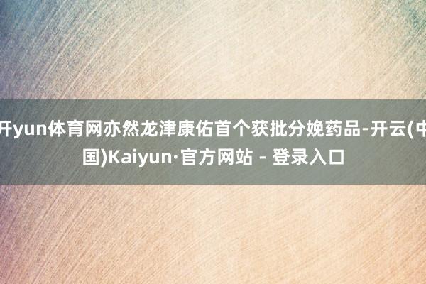 开yun体育网亦然龙津康佑首个获批分娩药品-开云(中国)Kaiyun·官方网站 - 登录入口