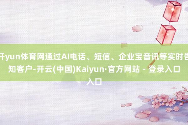 开yun体育网通过AI电话、短信、企业宝音讯等实时告知客户-开云(中国)Kaiyun·官方网站 - 登录入口