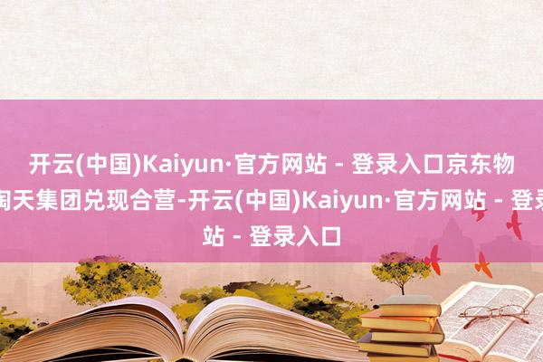 开云(中国)Kaiyun·官方网站 - 登录入口京东物流与淘天集团兑现合营-开云(中国)Kaiyun·官方网站 - 登录入口