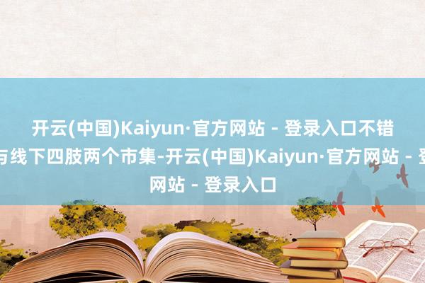 开云(中国)Kaiyun·官方网站 - 登录入口　　不错把线上与线下四肢两个市集-开云(中国)Kaiyun·官方网站 - 登录入口