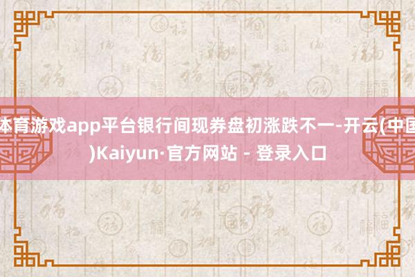 体育游戏app平台银行间现券盘初涨跌不一-开云(中国)Kaiyun·官方网站 - 登录入口