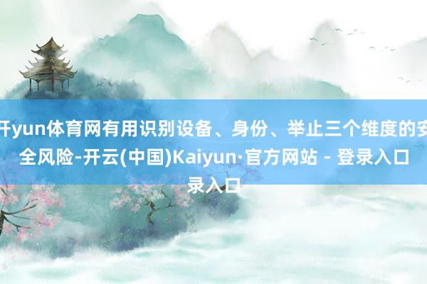 开yun体育网有用识别设备、身份、举止三个维度的安全风险-开云(中国)Kaiyun·官方网站 - 登录入口