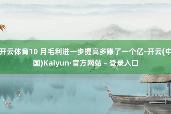开云体育10 月毛利进一步提高多赚了一个亿-开云(中国)Kaiyun·官方网站 - 登录入口