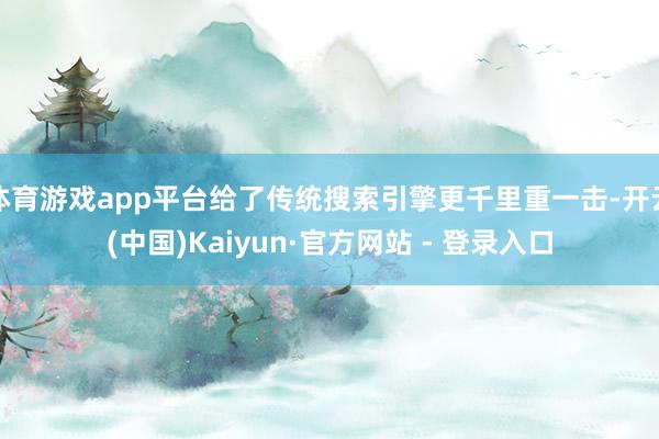 体育游戏app平台给了传统搜索引擎更千里重一击-开云(中国)Kaiyun·官方网站 - 登录入口