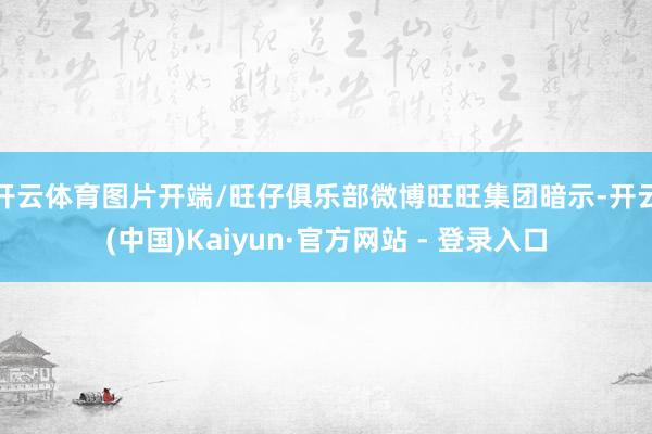 开云体育图片开端/旺仔俱乐部微博　　旺旺集团暗示-开云(中国)Kaiyun·官方网站 - 登录入口