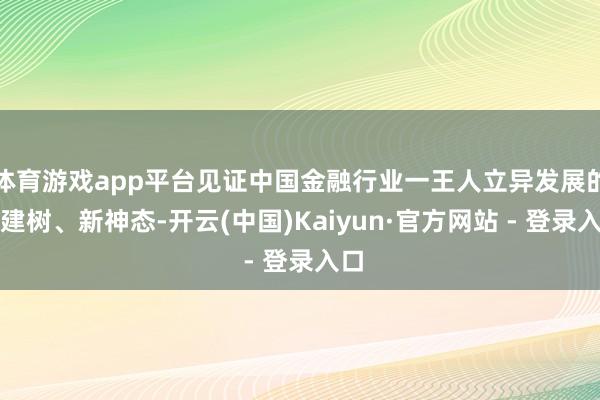 体育游戏app平台见证中国金融行业一王人立异发展的新建树、新神态-开云(中国)Kaiyun·官方网站 - 登录入口