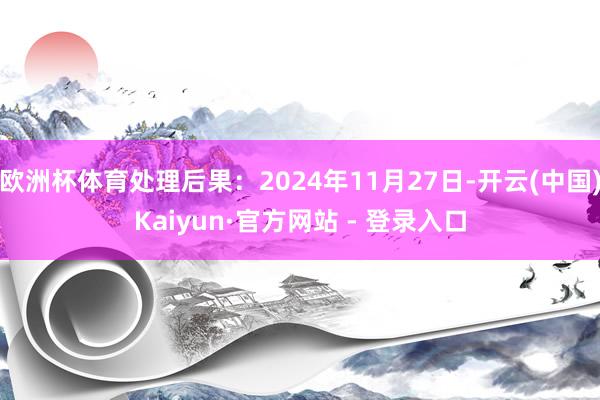 欧洲杯体育处理后果:2024年11月27日-开云(中国)Kaiyun·官方网站 - 登录入口