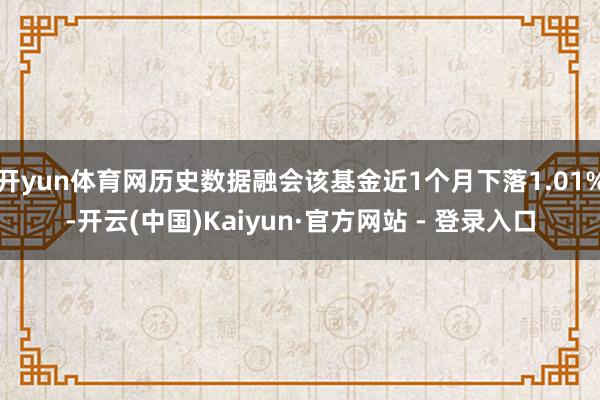 开yun体育网历史数据融会该基金近1个月下落1.01%-开云(中国)Kaiyun·官方网站 - 登录入口