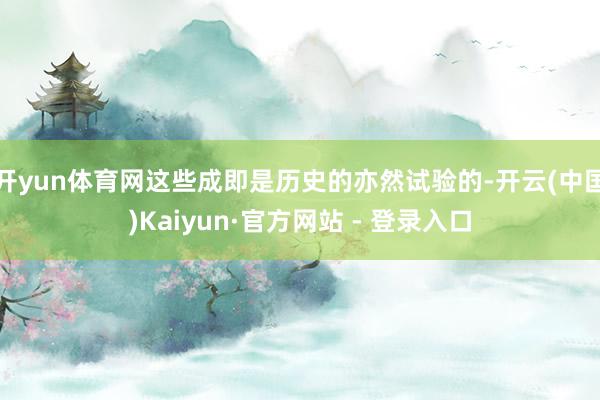 开yun体育网这些成即是历史的亦然试验的-开云(中国)Kaiyun·官方网站 - 登录入口
