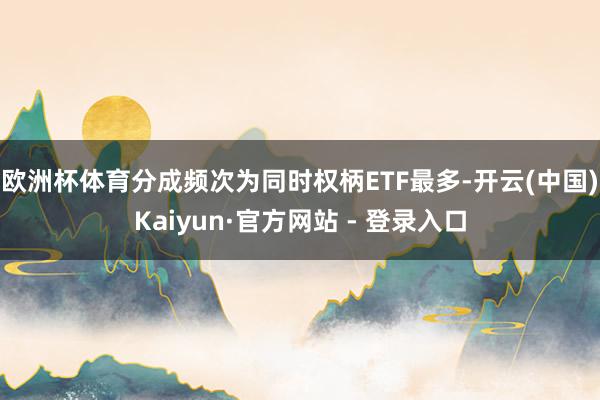 欧洲杯体育分成频次为同时权柄ETF最多-开云(中国)Kaiyun·官方网站 - 登录入口