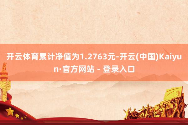 开云体育累计净值为1.2763元-开云(中国)Kaiyun·官方网站 - 登录入口