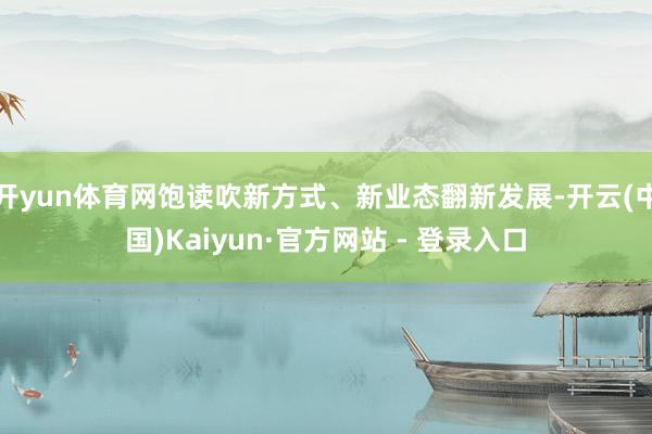 开yun体育网饱读吹新方式、新业态翻新发展-开云(中国)Kaiyun·官方网站 - 登录入口