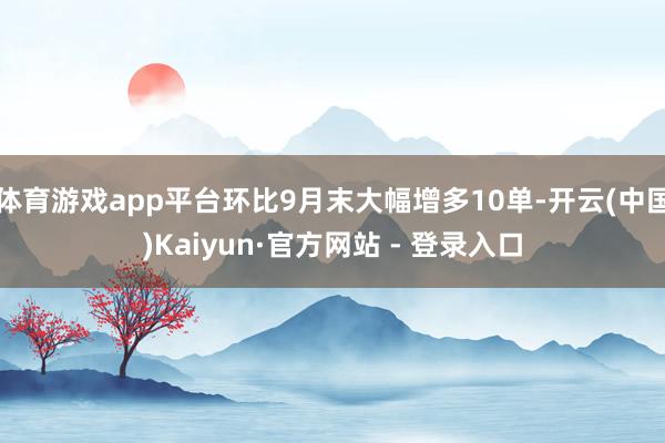 体育游戏app平台环比9月末大幅增多10单-开云(中国)Kaiyun·官方网站 - 登录入口