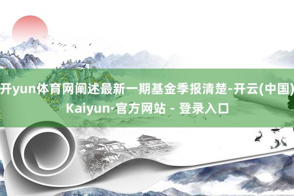 开yun体育网阐述最新一期基金季报清楚-开云(中国)Kaiyun·官方网站 - 登录入口