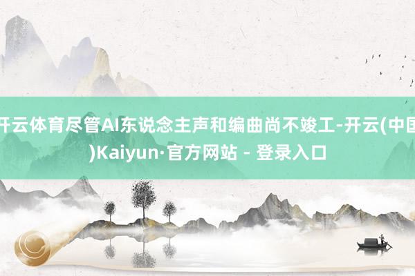 开云体育尽管AI东说念主声和编曲尚不竣工-开云(中国)Kaiyun·官方网站 - 登录入口