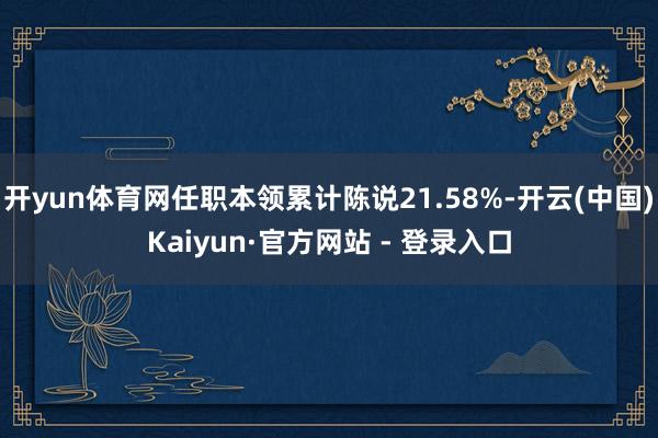 开yun体育网任职本领累计陈说21.58%-开云(中国)Kaiyun·官方网站 - 登录入口