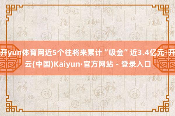 开yun体育网近5个往将来累计“吸金”近3.4亿元-开云(中国)Kaiyun·官方网站 - 登录入口