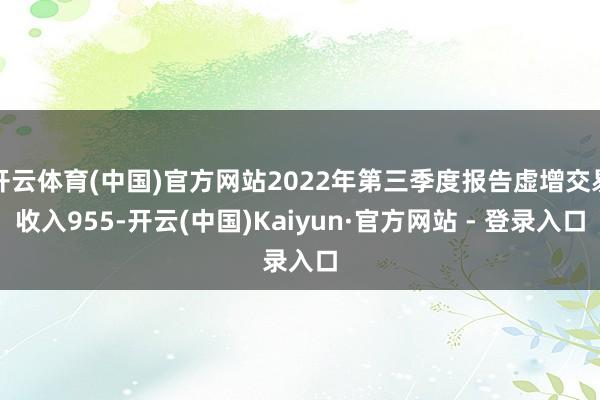 开云体育(中国)官方网站2022年第三季度报告虚增交易收入955-开云(中国)Kaiyun·官方网站 - 登录入口