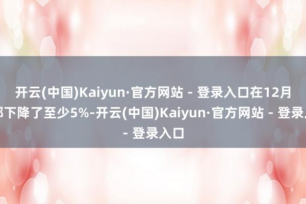 开云(中国)Kaiyun·官方网站 - 登录入口在12月份都下降了至少5%-开云(中国)Kaiyun·官方网站 - 登录入口