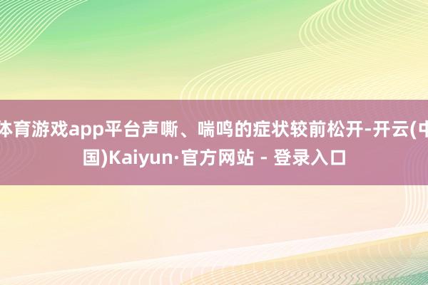 体育游戏app平台声嘶、喘鸣的症状较前松开-开云(中国)Kaiyun·官方网站 - 登录入口