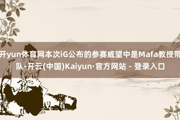 开yun体育网本次iG公布的参赛威望中是Mafa教授带队-开云(中国)Kaiyun·官方网站 - 登录入口