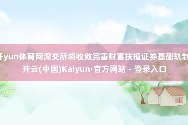 开yun体育网深交所将收敛完善财富扶植证券基础轨制-开云(中国)Kaiyun·官方网站 - 登录入口