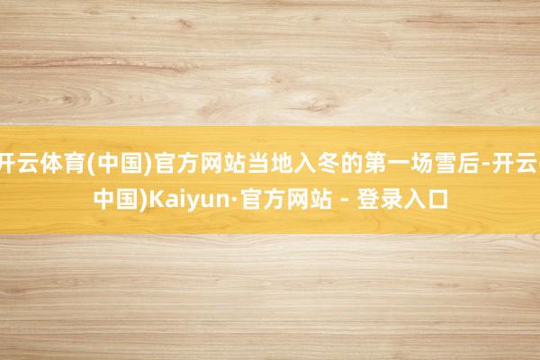 开云体育(中国)官方网站当地入冬的第一场雪后-开云(中国)Kaiyun·官方网站 - 登录入口