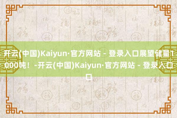 开云(中国)Kaiyun·官方网站 - 登录入口展望储量1000吨！-开云(中国)Kaiyun·官方网站 - 登录入口