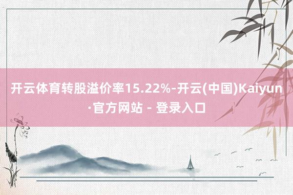 开云体育转股溢价率15.22%-开云(中国)Kaiyun·官方网站 - 登录入口
