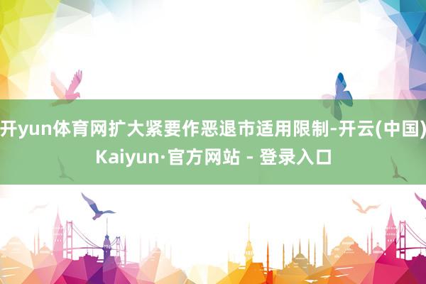 开yun体育网扩大紧要作恶退市适用限制-开云(中国)Kaiyun·官方网站 - 登录入口