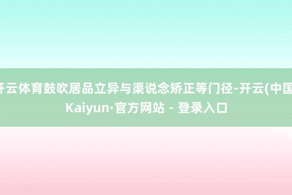 开云体育鼓吹居品立异与渠说念矫正等门径-开云(中国)Kaiyun·官方网站 - 登录入口