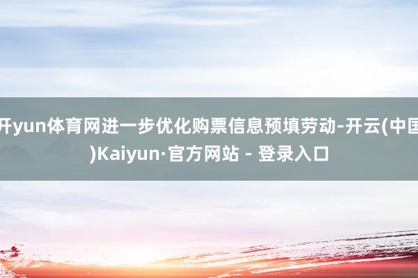 开yun体育网进一步优化购票信息预填劳动-开云(中国)Kaiyun·官方网站 - 登录入口